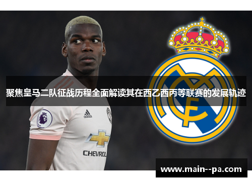 聚焦皇马二队征战历程全面解读其在西乙西丙等联赛的发展轨迹 聚焦皇马二队征战历程全面解读其在西乙西丙等联赛的发展轨迹
