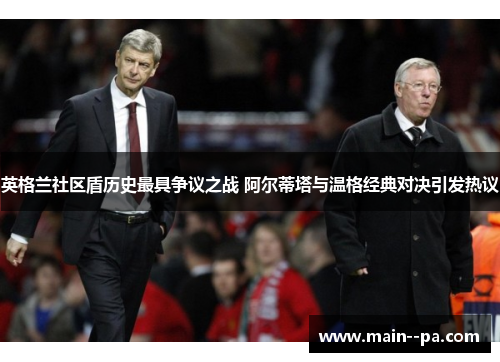 英格兰社区盾历史最具争议之战 阿尔蒂塔与温格经典对决引发热议
