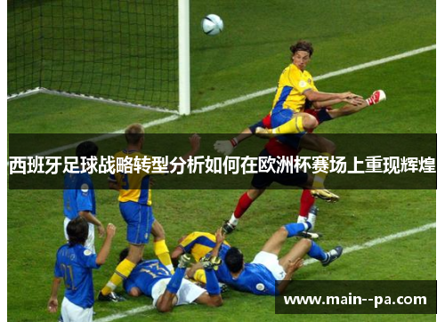 西班牙足球战略转型分析如何在欧洲杯赛场上重现辉煌 西班牙足球战略转型分析如何在欧洲杯赛场上重现辉煌