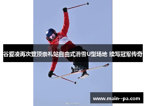 谷爱凌再次登顶崇礼站自由式滑雪U型场地 续写冠军传奇