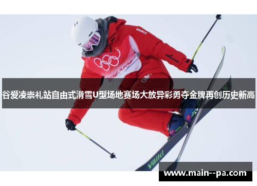 谷爱凌崇礼站自由式滑雪U型场地赛场大放异彩勇夺金牌再创历史新高