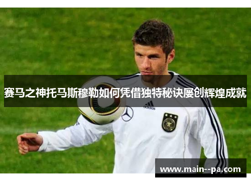 赛马之神托马斯穆勒如何凭借独特秘诀屡创辉煌成就 赛马之神托马斯穆勒如何凭借独特秘诀屡创辉煌成就