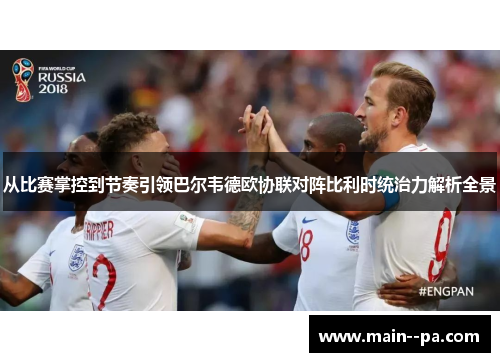 从比赛掌控到节奏引领巴尔韦德欧协联对阵比利时统治力解析全景