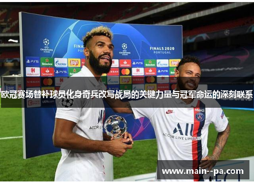 欧冠赛场替补球员化身奇兵改写战局的关键力量与冠军命运的深刻联系