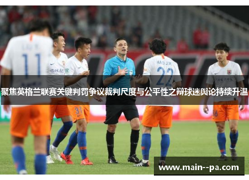 聚焦英格兰联赛关键判罚争议裁判尺度与公平性之辩球迷舆论持续升温