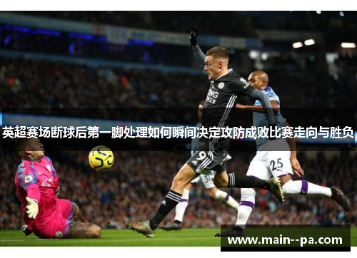 英超赛场断球后第一脚处理如何瞬间决定攻防成败比赛走向与胜负
