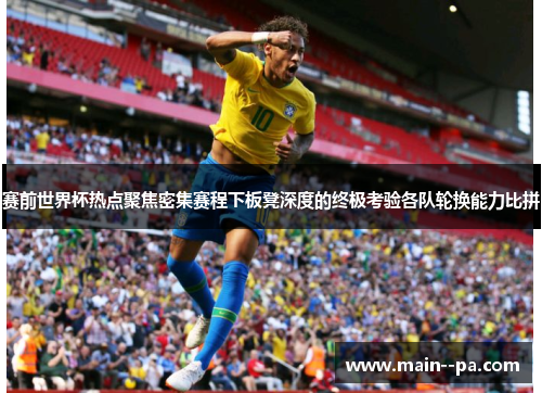 赛前世界杯热点聚焦密集赛程下板凳深度的终极考验各队轮换能力比拼