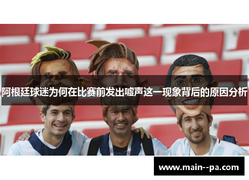 阿根廷球迷为何在比赛前发出嘘声这一现象背后的原因分析