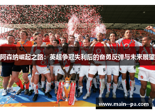 阿森纳崛起之路：英超争冠失利后的奋勇反弹与未来展望