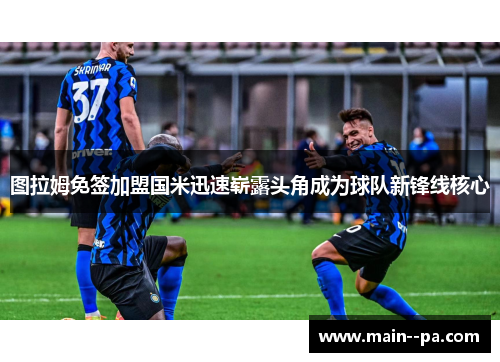 图拉姆免签加盟国米迅速崭露头角成为球队新锋线核心