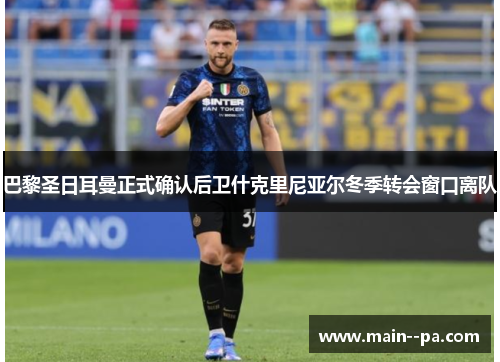 巴黎圣日耳曼正式确认后卫什克里尼亚尔冬季转会窗口离队