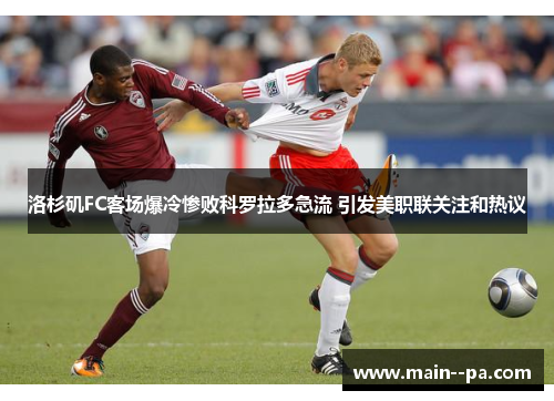 洛杉矶FC客场爆冷惨败科罗拉多急流 引发美职联关注和热议
