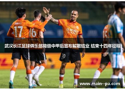 武汉长江足球俱乐部降级中甲后宣布解散结业 结束十四年征程