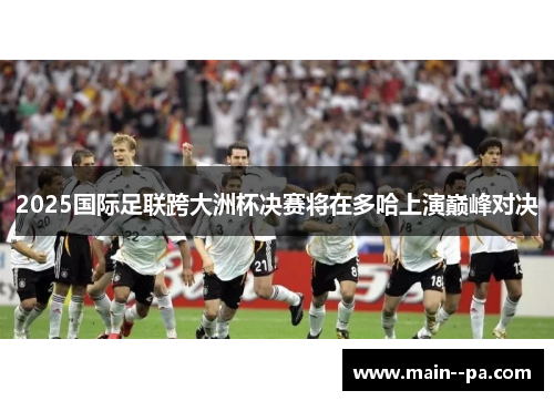 2025国际足联跨大洲杯决赛将在多哈上演巅峰对决