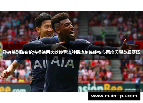 孙兴慜对阵布伦特福德两次妙传导演胜局热刺锋线核心再度闪耀英超赛场
