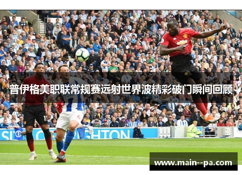 普伊格美职联常规赛远射世界波精彩破门瞬间回顾
