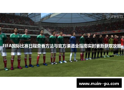 FIFA国际比赛日程查看方法与官方渠道全指南实时更新获取攻略 FIFA国际比赛日程查看方法与官方渠道全指南实时更新获取攻略