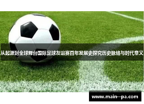 从起源到全球舞台国际足球友谊赛百年发展史探究历史脉络与时代意义 从起源到全球舞台国际足球友谊赛百年发展史探究历史脉络与时代意义
