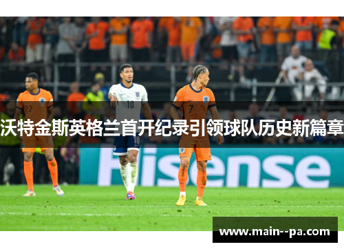 沃特金斯英格兰首开纪录引领球队历史新篇章 沃特金斯英格兰首开纪录引领球队历史新篇章