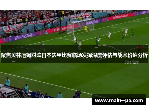 聚焦贝林厄姆对阵日本法甲比赛临场发挥深度评估与战术价值分析 聚焦贝林厄姆对阵日本法甲比赛临场发挥深度评估与战术价值分析