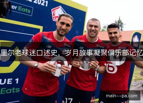 里尔老球迷口述史，岁月故事凝聚俱乐部记忆