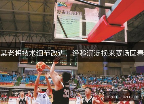 某老将技术细节改进,经验沉淀换来赛场回春 某老将技术细节改进,经验沉淀换来赛场回春
